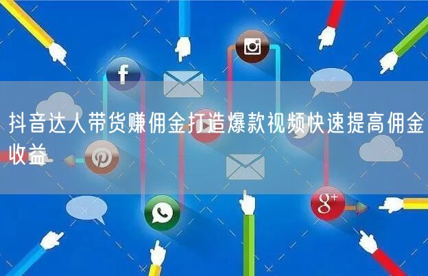 抖音达人带货赚佣金打造爆款视频快速提高佣金收益