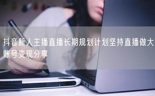抖音新人主播直播长期规划计划坚持直播做大账号变现分享