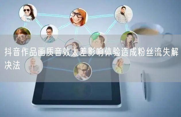 抖音作品画质音效太差影响体验造成粉丝流失解决法
