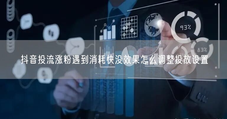 抖音投流涨粉遇到消耗快没效果怎么调整投放设置