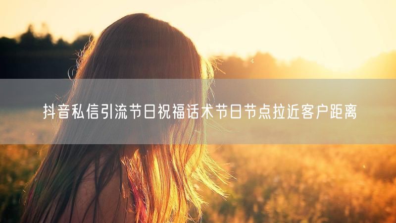 抖音私信引流节日祝福话术节日节点拉近客户距离