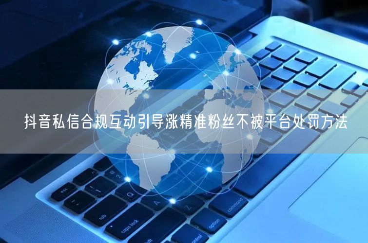 抖音私信合规互动引导涨精准粉丝不被平台处罚方法