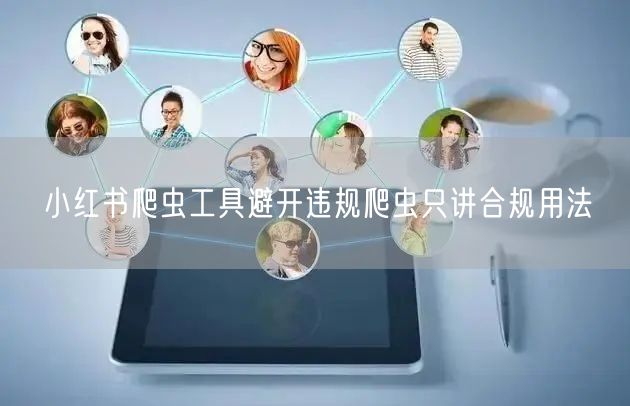 小红书爬虫工具避开违规爬虫只讲合规用法