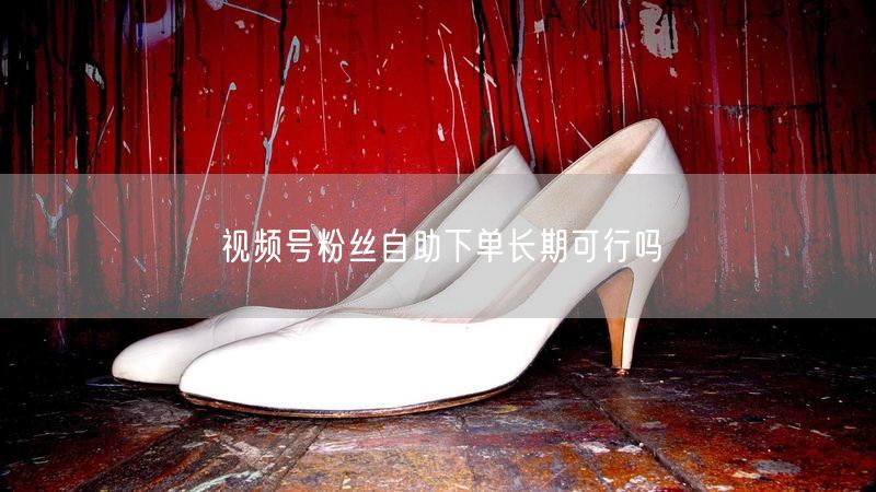 视频号粉丝自助下单长期可行吗