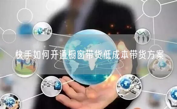 快手如何开通橱窗带货低成本带货方案