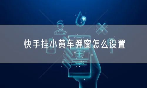 快手挂小黄车弹窗怎么设置