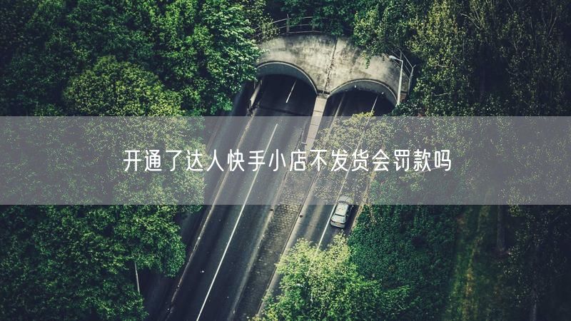 开通了达人快手小店不发货会罚款吗