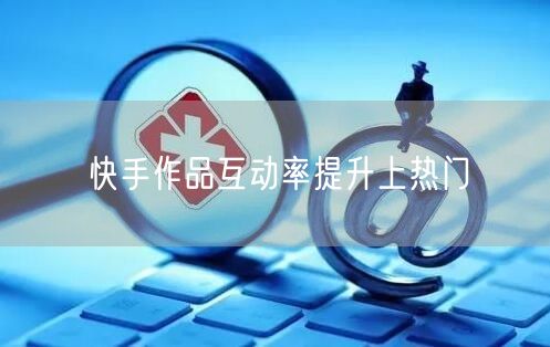 快手作品互动率提升上热门