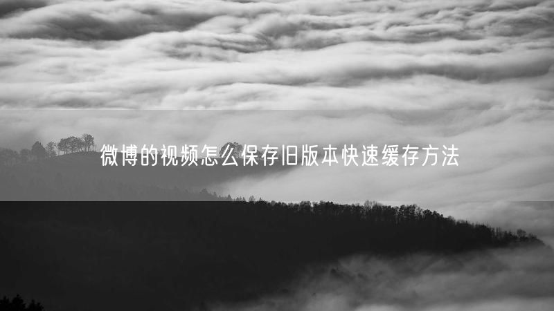 微博的视频怎么保存旧版本快速缓存方法