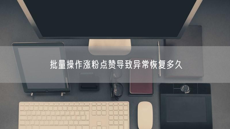 批量操作涨粉点赞导致异常恢复多久