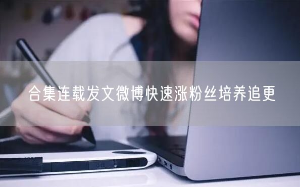 合集连载发文微博快速涨粉丝培养追更