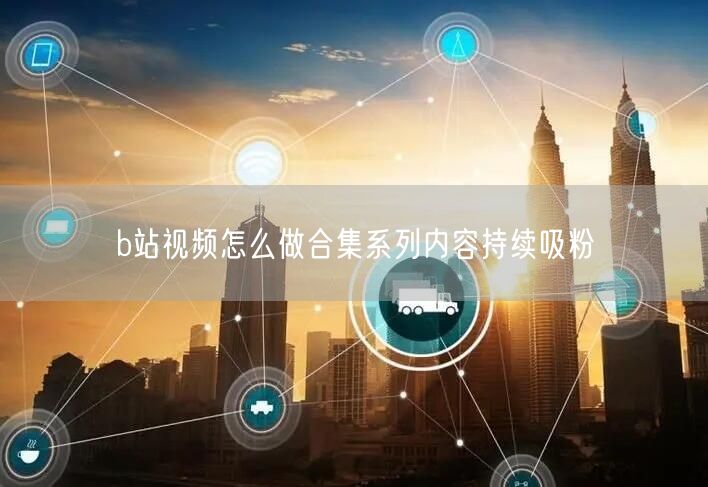 b站视频怎么做合集系列内容持续吸粉
