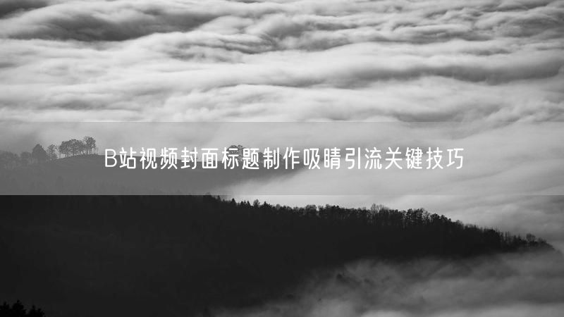 B站视频封面标题制作吸睛引流关键技巧