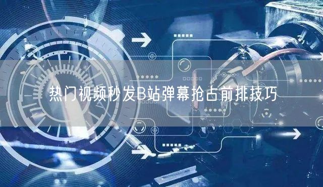 热门视频秒发B站弹幕抢占前排技巧