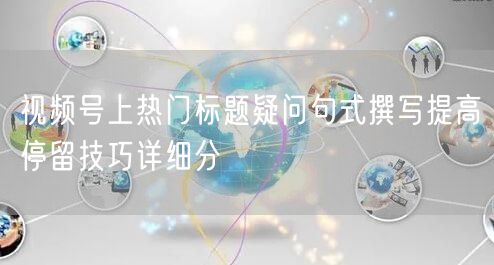 视频号上热门标题疑问句式撰写提高停留技巧详细分