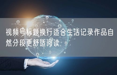 视频号标题换行适合生活记录作品自然分段更舒适阅读