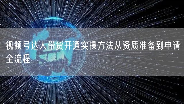视频号达人带货开通实操方法从资质准备到申请全流程