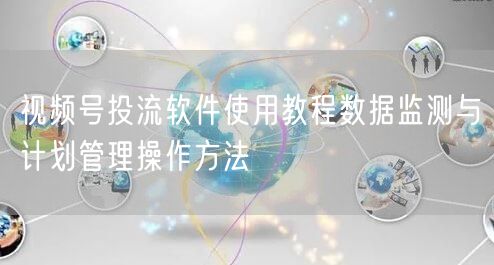 视频号投流软件使用教程数据监测与计划管理操作方法