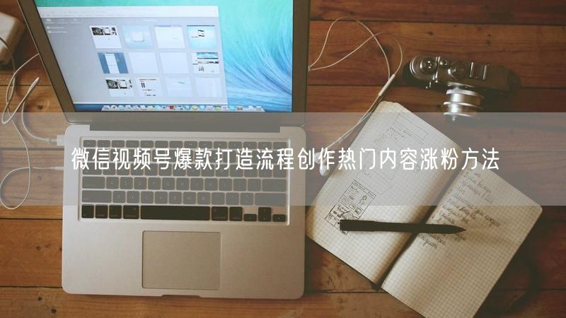 微信视频号爆款打造流程创作热门内容涨粉方法