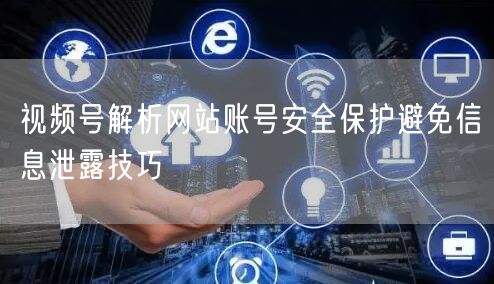 视频号解析网站账号安全保护避免信息泄露技巧