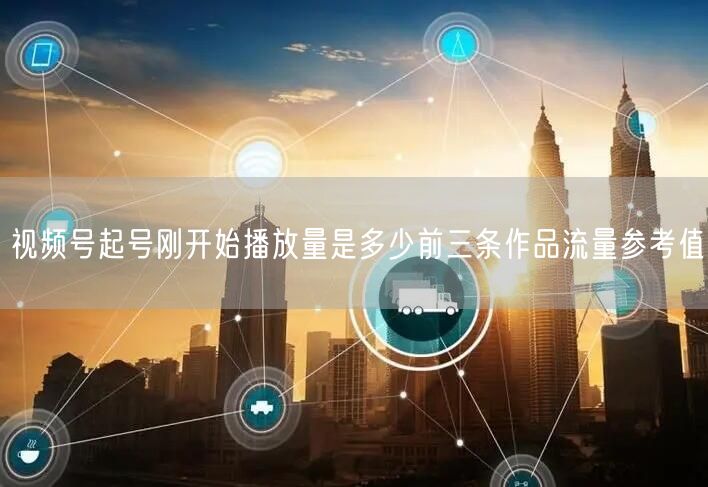 视频号起号刚开始播放量是多少前三条作品流量参考值