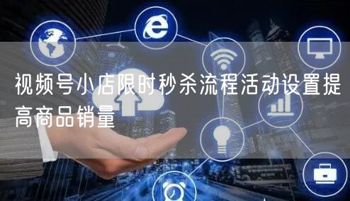视频号小店限时秒杀流程活动设置提高商品销量