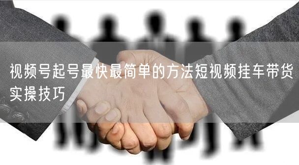 视频号起号最快最简单的方法短视频挂车带货实操技巧