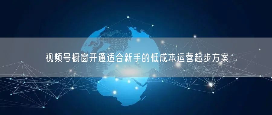 视频号橱窗开通适合新手的低成本运营起步方案