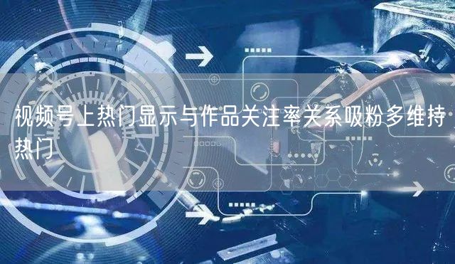 视频号上热门显示与作品关注率关系吸粉多维持热门