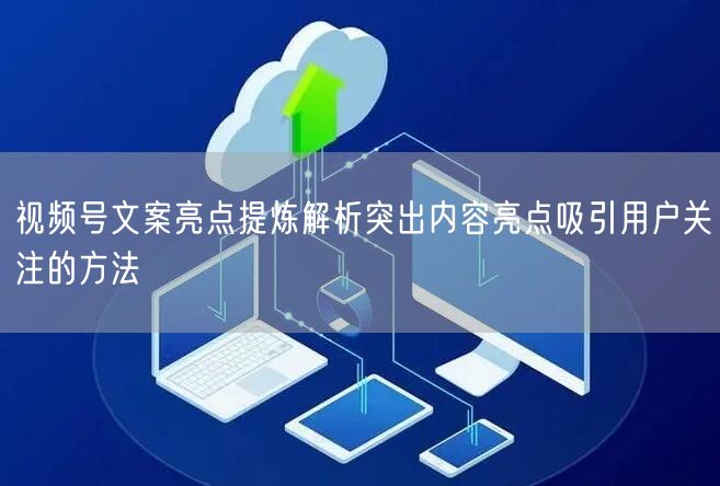 视频号文案亮点提炼解析突出内容亮点吸引用户关注的方法