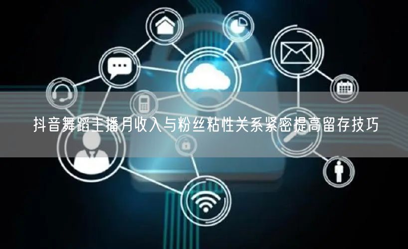抖音舞蹈主播月收入与粉丝粘性关系紧密提高留存技巧