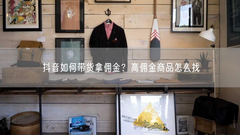 抖音如何带货拿佣金？高佣金商品怎么找