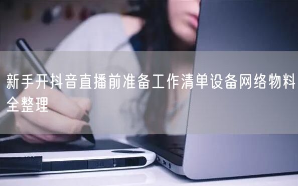 新手开抖音直播前准备工作清单设备网络物料全整理