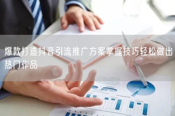 爆款打造抖音引流推广方案掌握技巧轻松做出热门作品