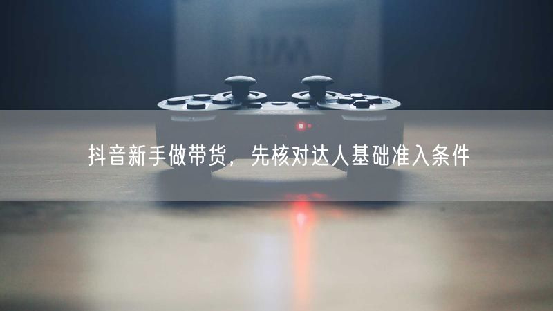 抖音新手做带货，先核对达人基础准入条件