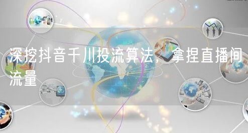 深挖抖音千川投流算法，拿捏直播间流量