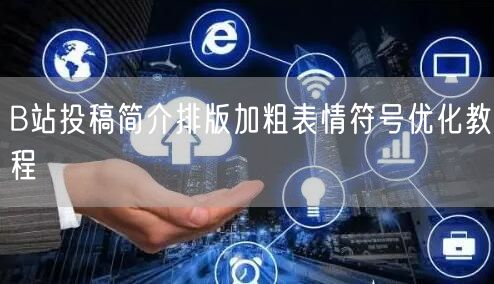 B站投稿简介排版加粗表情符号优化教程