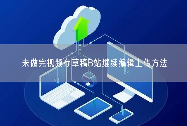 未做完视频存草稿B站继续编辑上传方法