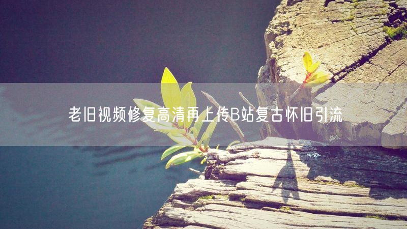老旧视频修复高清再上传B站复古怀旧引流