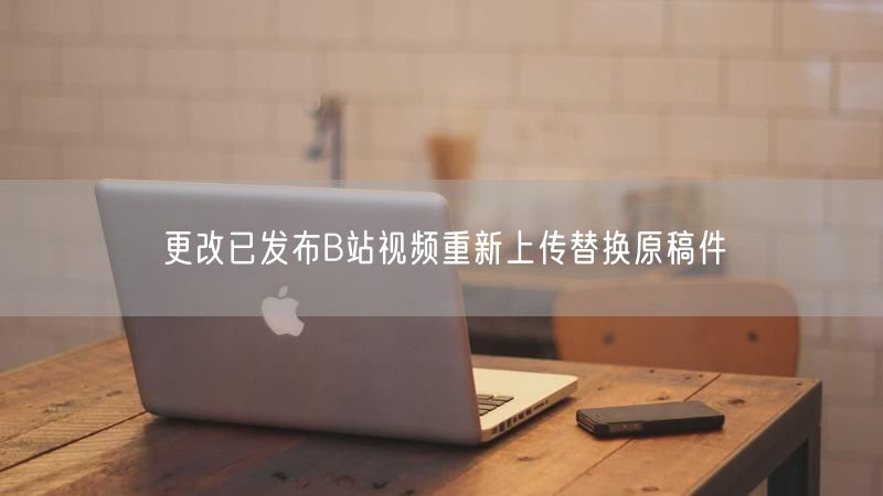 更改已发布B站视频重新上传替换原稿件