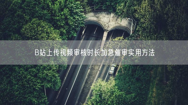B站上传视频审核时长加急催审实用方法