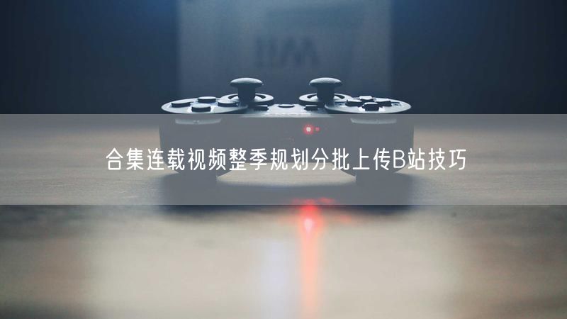 合集连载视频整季规划分批上传B站技巧