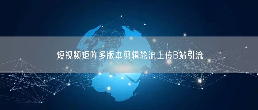 短视频矩阵多版本剪辑轮流上传B站引流