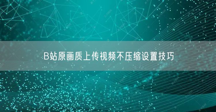 B站原画质上传视频不压缩设置技巧