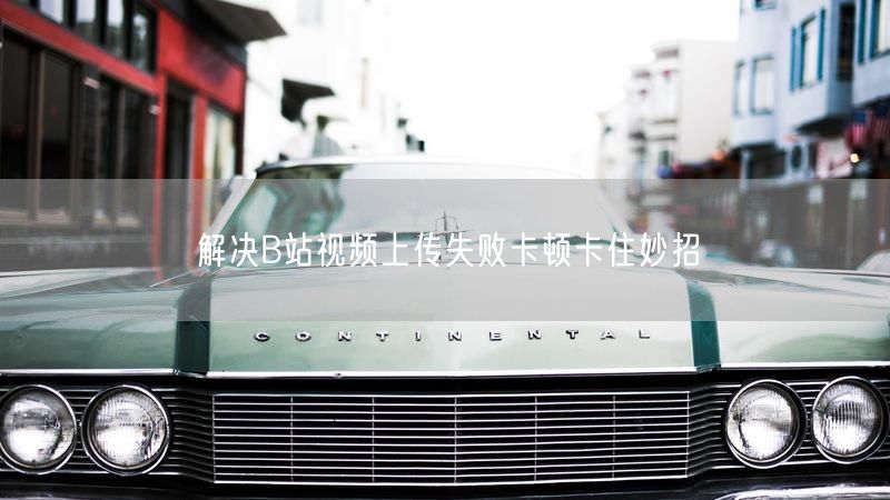 解决B站视频上传失败卡顿卡住妙招
