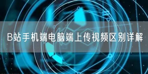 B站手机端电脑端上传视频区别详解
