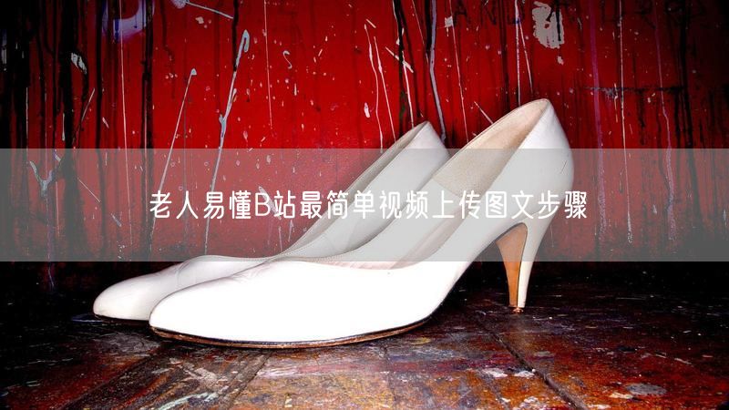 老人易懂B站最简单视频上传图文步骤