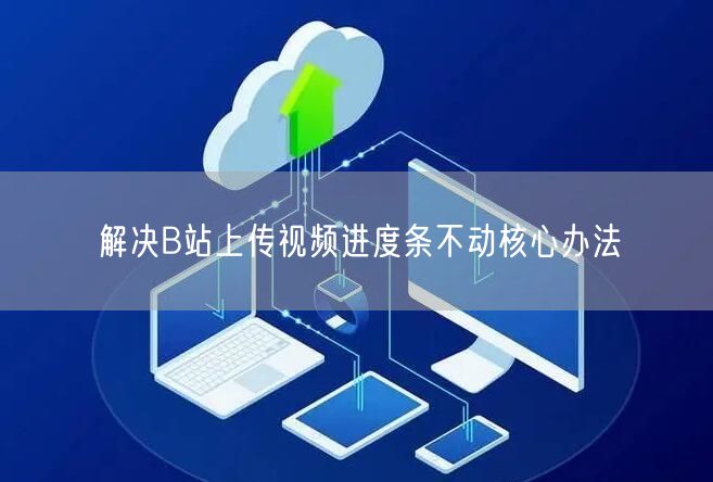 解决B站上传视频进度条不动核心办法