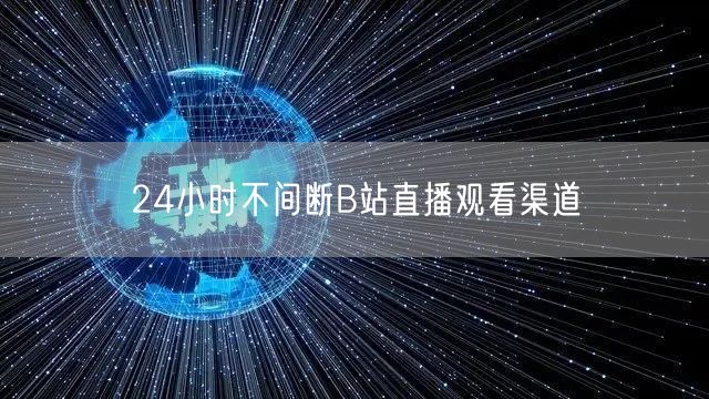 24小时不间断B站直播观看渠道