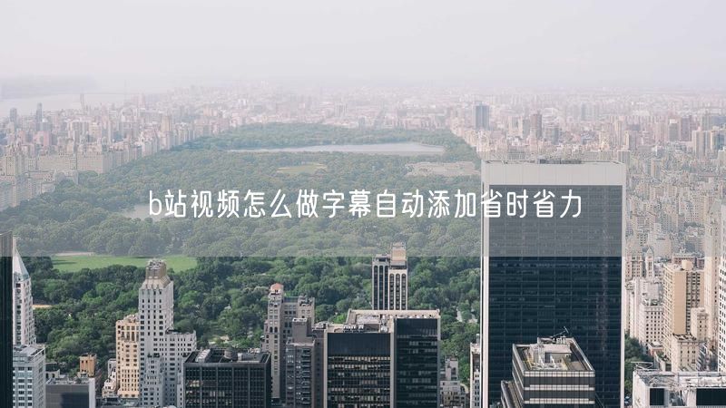 b站视频怎么做字幕自动添加省时省力